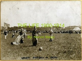 THE LIFE 1900-1914 By: Norvin Mago 