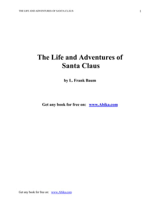 THE LIFE AND ADVENTURES OF SANTA CLAUS                     1




             The Life and Adventures of
                    Santa Claus
                                 by L. Frank Baum




                 Get any book for free on: www.Abika.com




Get any book for free on: www.Abika.com
 