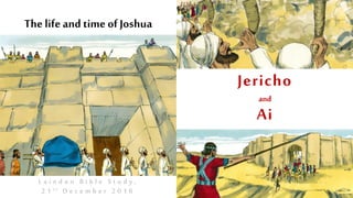 The lifeand time of Joshua
L a i n d o n B i b l e S t u d y ,
2 1 s t D e c e m b e r 2 0 1 6
Jericho
and
Ai
 
