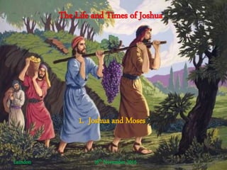 The Life and Times of Joshua
1. Joshua and Moses
Laindon 16th November 2016
 