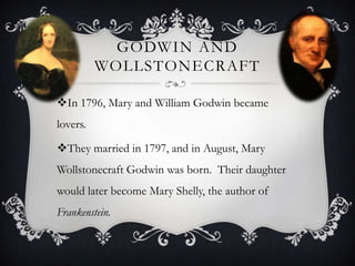 GODWIN AND
WOLLSTONECRAFT
In 1796, Mary and William Godwin became
lovers.
They married in 1797, and in August, Mary
Wollstonecraft Godwin was born. Their daughter
would later become Mary Shelly, the author of
Frankenstein.
 