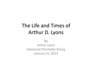 The Life and Times of
  Arthur D. Lyons
             By
        Arthur Lyons
  Advanced Charitable Giving
      January 31, 2013
 