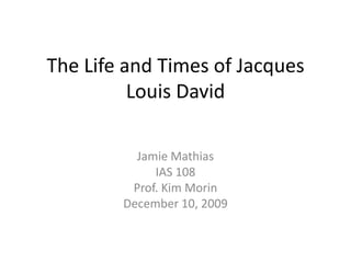 The Life and Times of Jacques Louis David Jamie Mathias IAS 108 Prof. Kim Morin December 10, 2009 