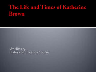 The Life and Times of Katherine Brown My History  History of Chicanos Course 