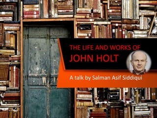 THE LIFE AND WORKS OF
JOHN HOLT
A talk by Salman Asif Siddiqui
 