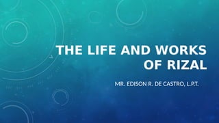 THE LIFE AND WORKS
OF RIZAL
MR. EDISON R. DE CASTRO, L.P.T.
 