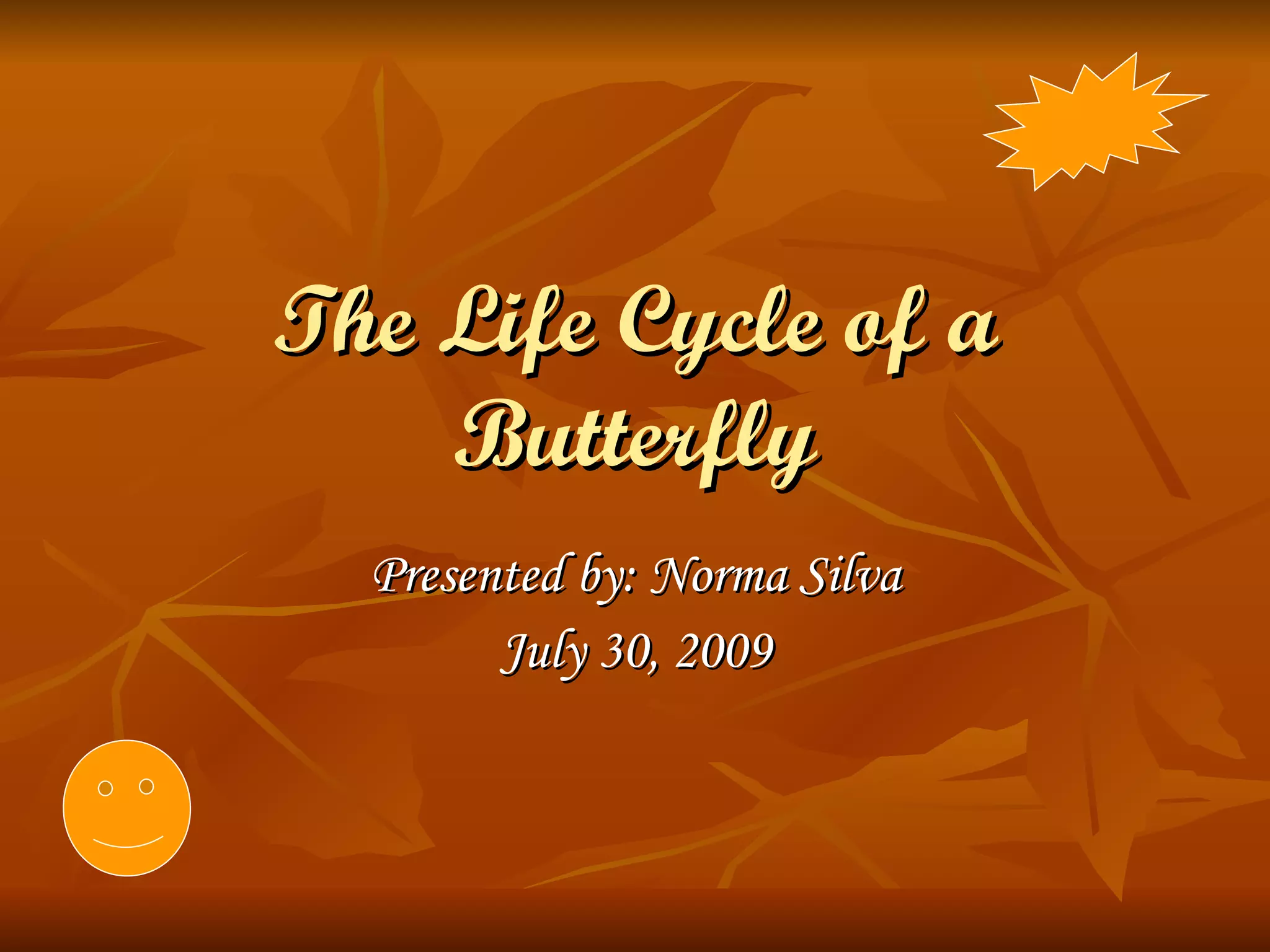The Life Cycle of a Butterfly Presented by: Norma Silva July 30, 2009