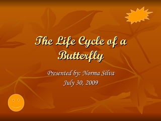 The Life Cycle of a Butterfly Presented by: Norma Silva July 30, 2009 