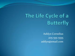 The Life Cycle of a Butterfly Ashlyn Cornelius 205-555-5555 ashlyn@email.com 