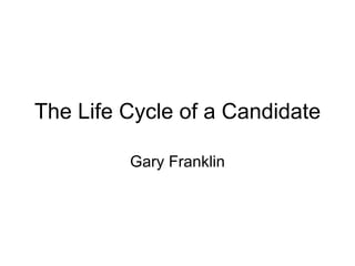 The Life Cycle of a Candidate Gary Franklin 