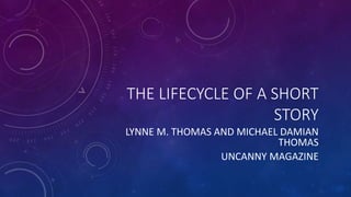 THE LIFECYCLE OF A SHORT
STORY
LYNNE M. THOMAS AND MICHAEL DAMIAN
THOMAS
UNCANNY MAGAZINE
 