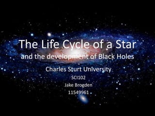 The Life Cycle of a Star
and the development of Black Holes
Charles Sturt University
SCI102
Jake Brogden
11549961
 