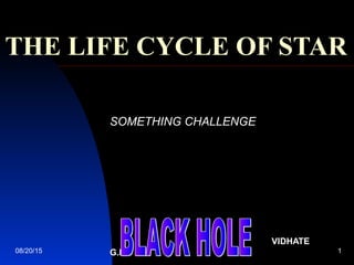 08/20/15 1
THE LIFE CYCLE OF STAR
SOMETHING CHALLENGE
VIDHATE
G.B.
 