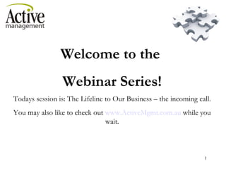 Welcome to the  Webinar Series! Todays session is: The Lifeline to Our Business – the incoming call. You may also like to check out  www.ActiveMgmt.com.au  while you wait. 