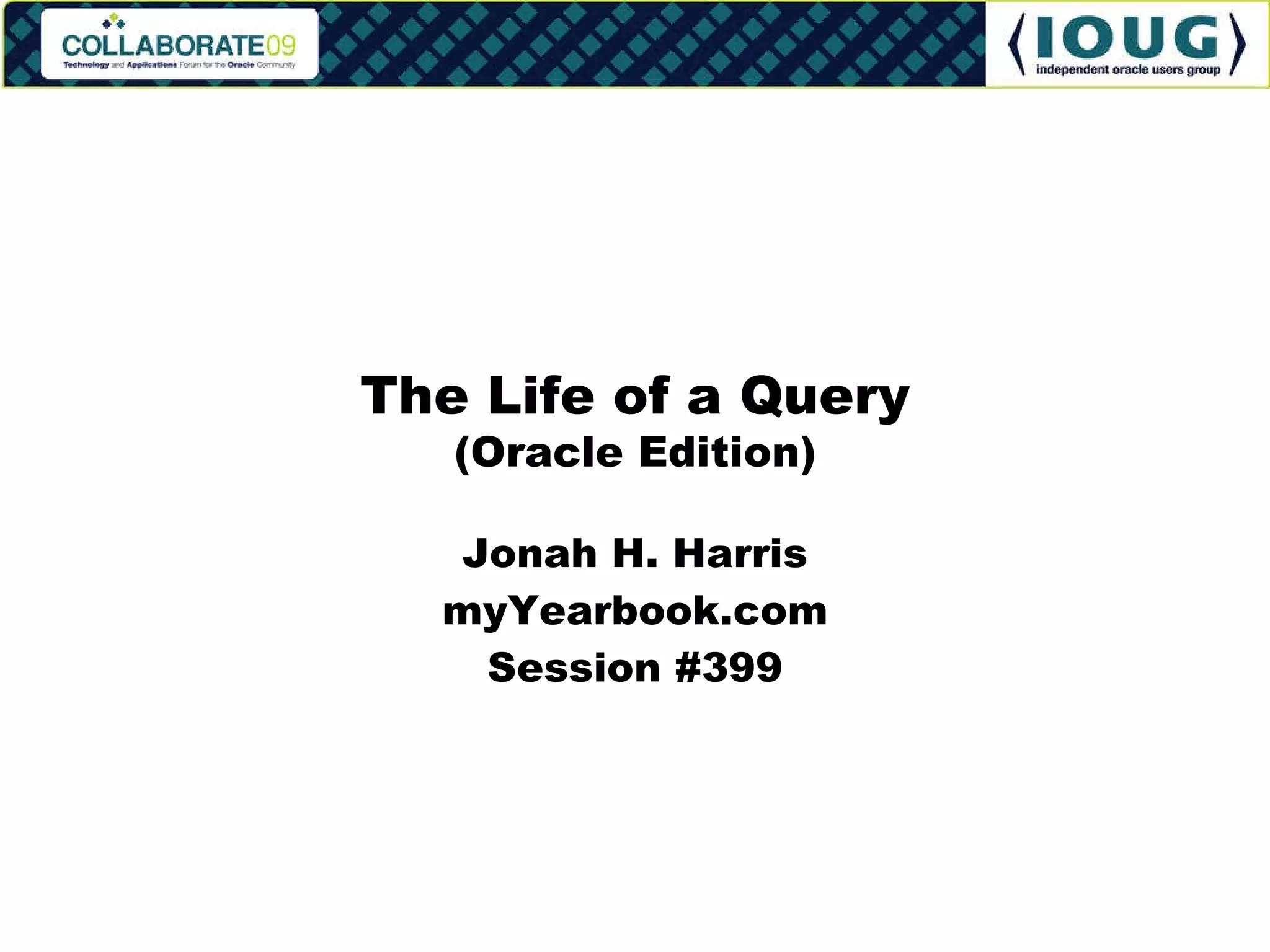 Jonah H. Harris myYearbook.com Session #399 The Life of a Query (Oracle Edition) 