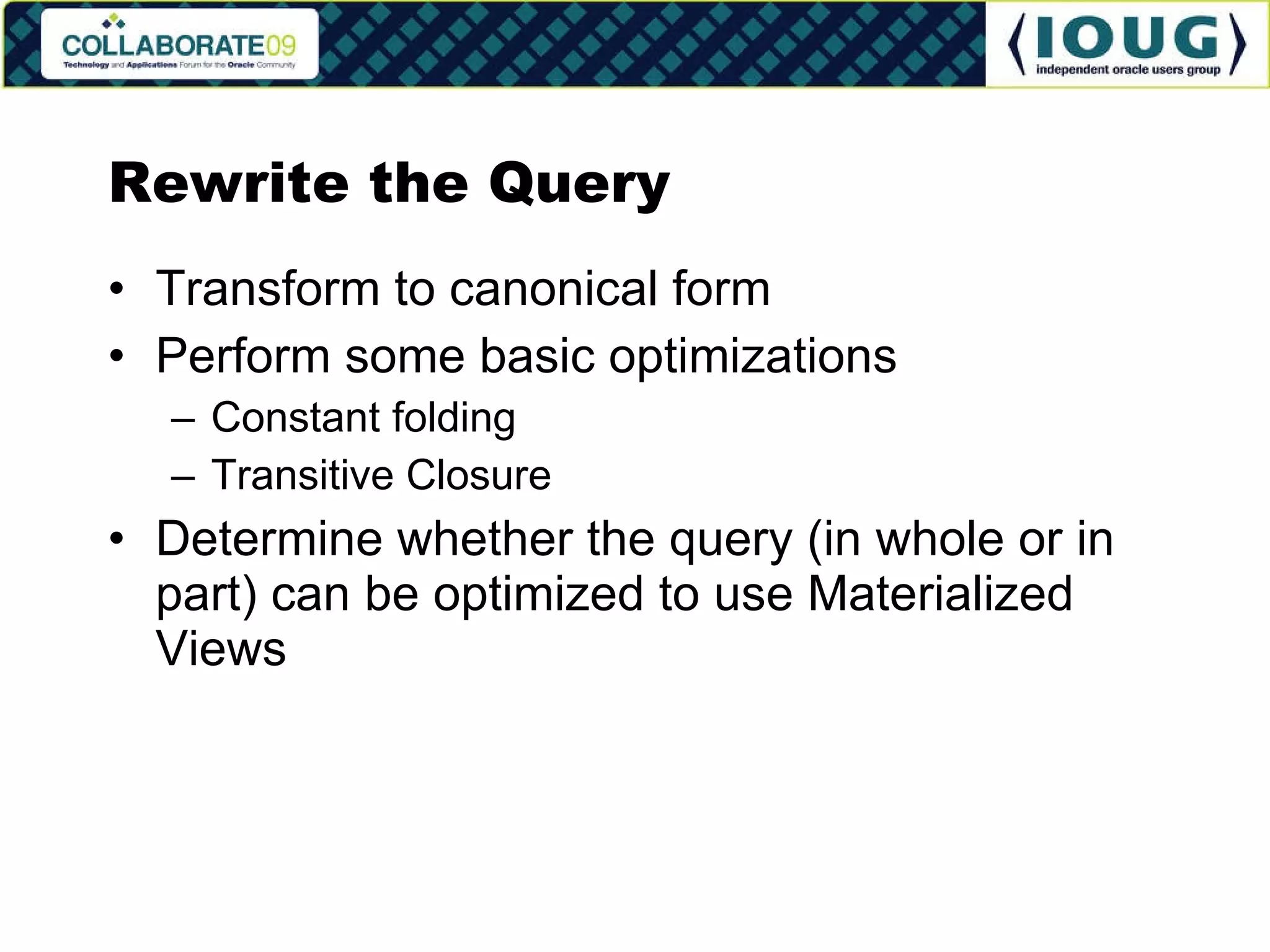 Rewrite the Query Transform to canonical form Perform some basic optimizations Constant folding Transitive Closure Determine whether the query (in whole or in part) can be optimized to use Materialized Views 