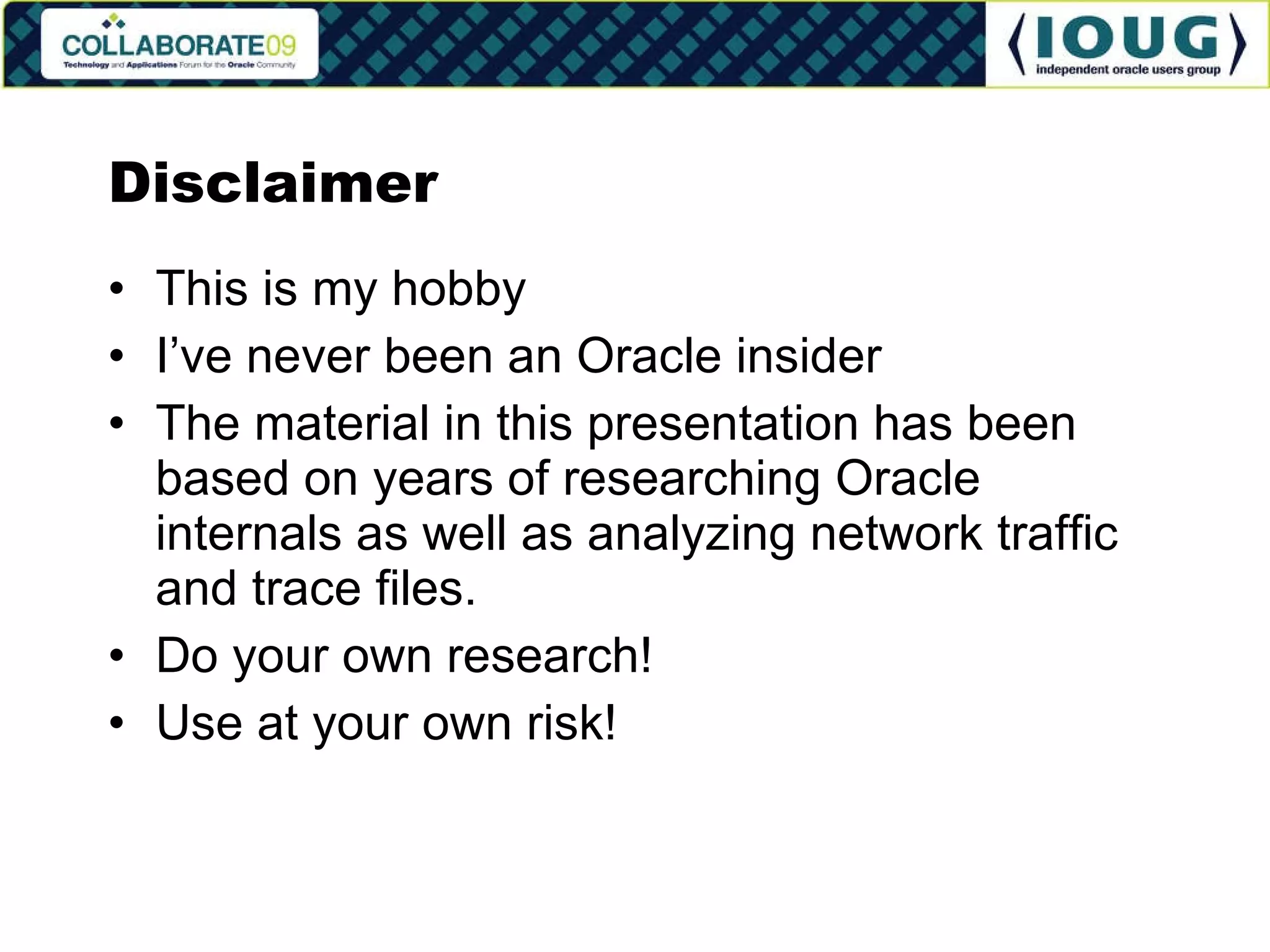 Disclaimer This is my hobby I’ve never been an Oracle insider The material in this presentation has been based on years of researching Oracle internals as well as analyzing network traffic and trace files. Do your own research! Use at your own risk! 