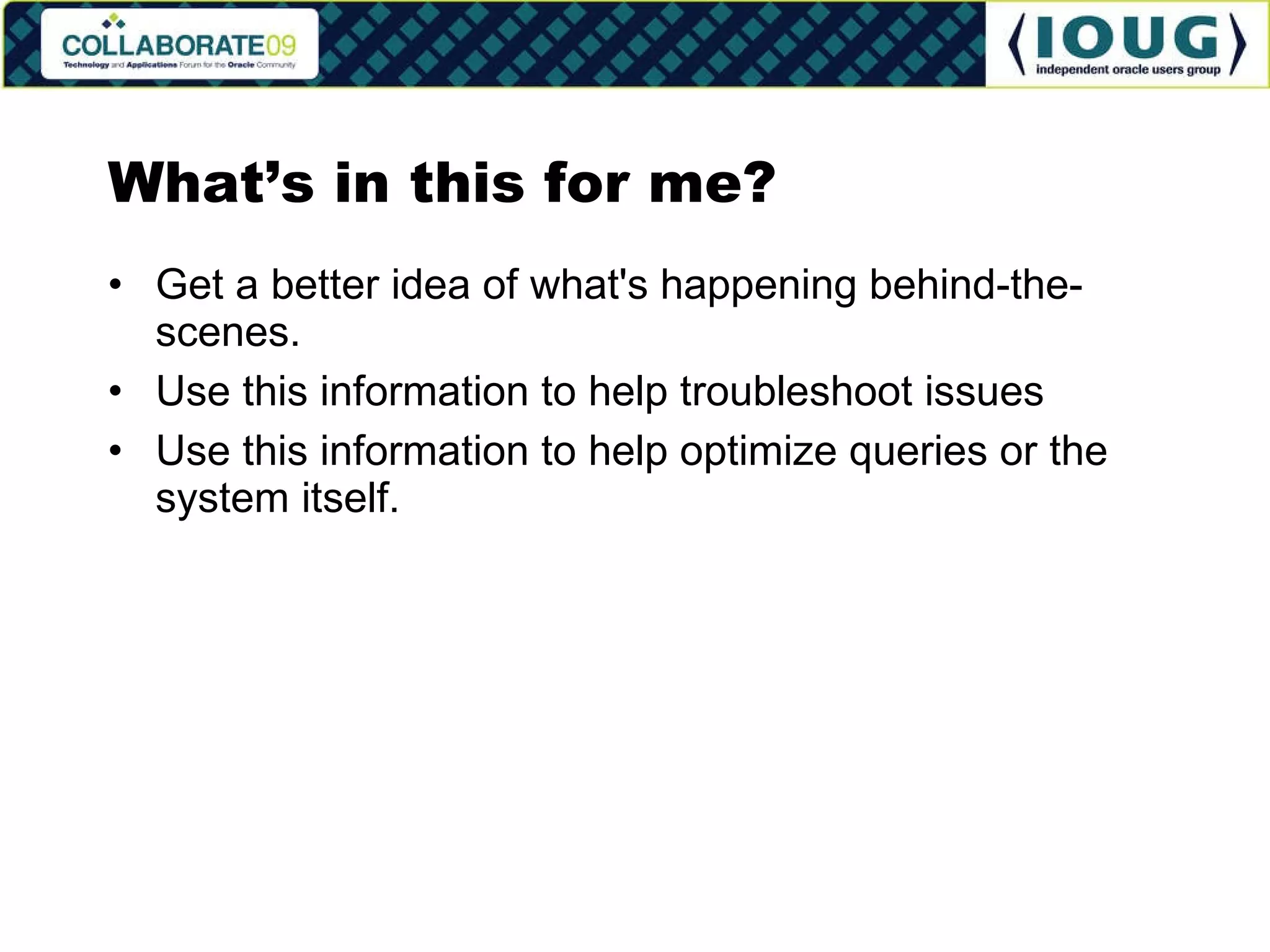 What’s in this for me? Get a better idea of what's happening behind-the-scenes. Use this information to help troubleshoot issues Use this information to help optimize queries or the system itself. 