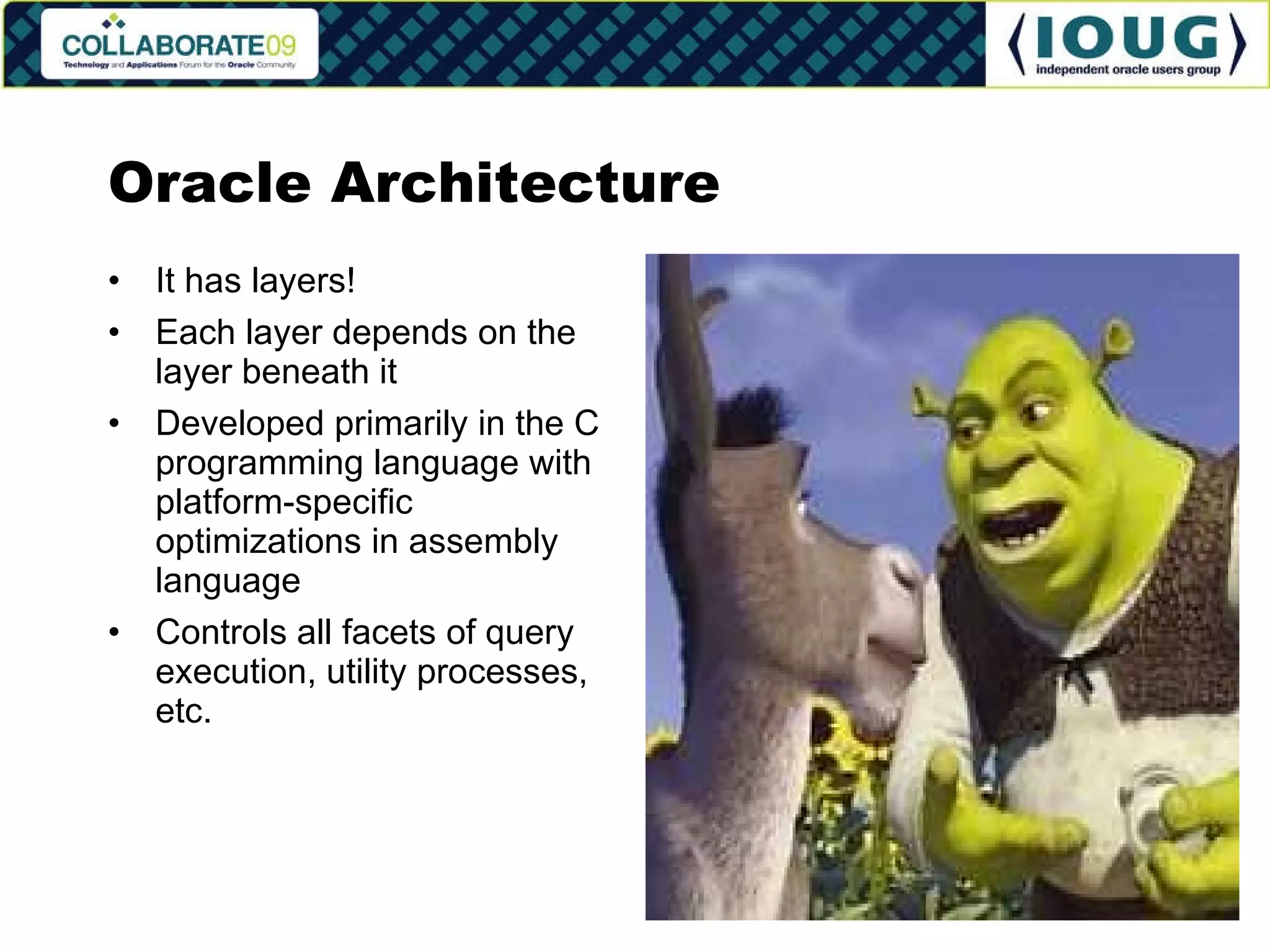 Oracle Architecture It has layers! Each layer depends on the layer beneath it Developed primarily in the C programming language with platform-specific optimizations in assembly language Controls all facets of query execution, utility processes, etc. 