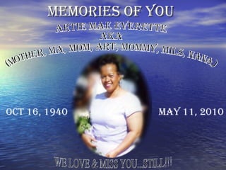 MEMORIES OF YOU   ARTIE MAE EVERETTE AKA (MOTHER, MA, MOM, ART, MOMMY, MILS, NANA )  OCT 16, 1940 MAY 11, 2010 WE LOVE & MISS YOU...STILL!!! 