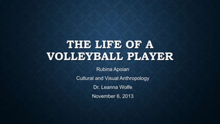 THE LIFE OF A
VOLLEYBALL PLAYER
Rubina Apoian
Cultural and Visual Anthropology
Dr. Leanna Wolfe
November 6, 2013

 