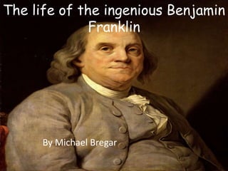 The life of the ingenious Benjamin
Franklin
By Michael Bregar
 