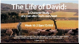 TheLifeofDavid:
aCharacterStudy
ofamanafterGod’sownheart
Week10:2Sam13-19:8
14 “…The LORD has sought out for Himself a man after His own heart,
and the LORD has appointed him as ruler over His people….“
1 Sam 13:14
 