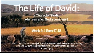 14 “…The LORD has sought out for Himself a man after His own heart,
and the LORD has appointed him as ruler over His people….“
1 Sam 13:14
TheLifeofDavid:
aCharacterStudy
ofamanafterGod’sownheart
Week2:1Sam17-18
 