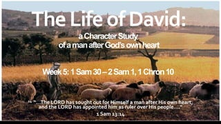 14 “…The LORD has sought out for Himself a man after His own heart,
and the LORD has appointed him as ruler over His people….“
1 Sam 13:14
TheLifeofDavid:
aCharacterStudy
ofamanafterGod’sownheart
Week5:1Sam30–2Sam1,1Chron10
 