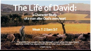 TheLifeofDavid:
aCharacterStudy
ofamanafterGod’sownheart
Week7:2Sam5-7
14 “…The LORD has sought out for Himself a man after His own heart,
and the LORD has appointed him as ruler over His people….“
1 Sam 13:14
 