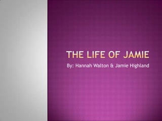 The Life of Jamie By: Hannah Walton & Jamie Highland 