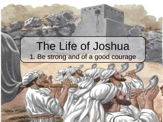 The Life of Joshua 1. Be strong and of a good courage 