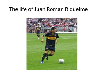 The life of Juan Roman Riquelme
 