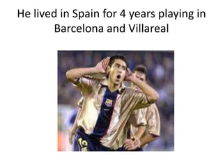 He lived in Spain for 4 years playing in
       Barcelona and Villareal
 