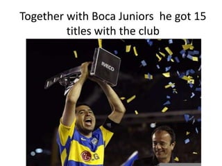 Together with Boca Juniors he got 15
         titles with the club
 