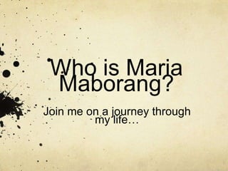 Who is Maria
 Maborang?
Join me on a journey through
         my life…
 
