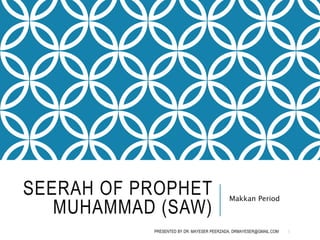 SEERAH OF PROPHET
MUHAMMAD (SAW)
Makkan Period
1
PRESENTED BY DR. MAYESER PEERZADA, DRMAYESER@GMAIL.COM
 
