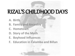RIZAL’S CHILDHOOD DAYS
A. Birth
B. Family and Ancestry
C. Hometown
D. Story of the Moth
E. Boyhood Influences
F. Education in Calamba and Biñan
 