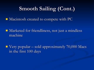 Smooth Sailing (Cont.) Macintosh created to compete with PC Marketed for friendliness, not just a mindless machine Very popular – sold approximately 70,000 Macs in the first 100 days 