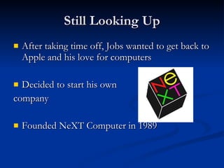 Still Looking Up After taking time off, Jobs wanted to get back to Apple and his love for computers Decided to start his own  company Founded NeXT Computer in 1989 