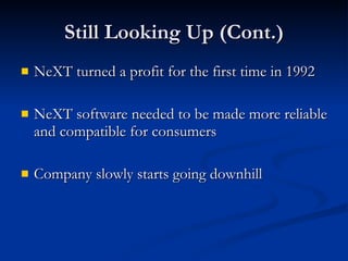 Still Looking Up (Cont.) NeXT turned a profit for the first time in 1992 NeXT software needed to be made more reliable and compatible for consumers Company slowly starts going downhill 