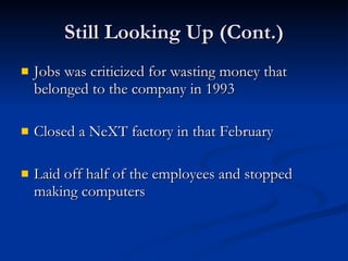 Still Looking Up (Cont.) Jobs was criticized for wasting money that belonged to the company in 1993 Closed a NeXT factory in that February Laid off half of the employees and stopped making computers 