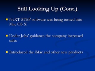 Still Looking Up (Cont.) NeXT STEP software was being turned into Mac OS X Under Jobs’ guidance the company increased sales  Introduced the iMac and other new products 