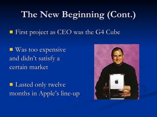 The New Beginning (Cont.) First project as CEO was the G4 Cube Was too expensive  and didn’t satisfy a  certain market Lasted only twelve  months in Apple’s line-up  
