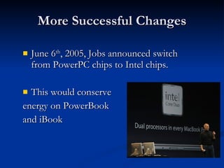 More Successful Changes June 6 th , 2005, Jobs announced switch from PowerPC chips to Intel chips.  This would conserve  energy on PowerBook  and iBook 