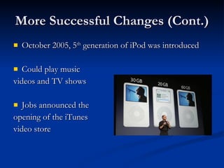 More Successful Changes (Cont.) October 2005, 5 th  generation of iPod was introduced Could play music  videos and TV shows Jobs announced the  opening of the iTunes  video store 