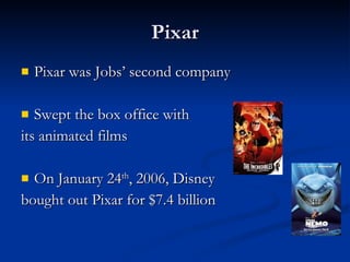 Pixar Pixar was Jobs’ second company Swept the box office with  its animated films On January 24 th , 2006, Disney  bought out Pixar for $7.4 billion 