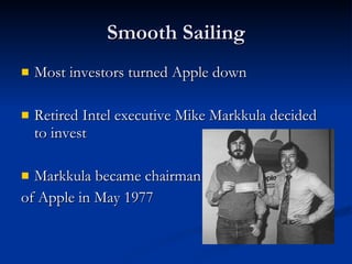 Smooth Sailing Most investors turned Apple down Retired Intel executive Mike Markkula decided to invest Markkula became chairman  of Apple in May 1977 
