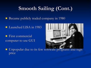 Smooth Sailing (Cont.) Became publicly traded company in 1980 Launched LISA in 1983 First commercial  computer to use GUI Unpopular due to its few software programs and high price 