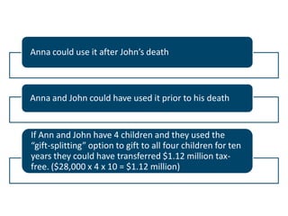 Anna could use it after John’s death

Anna and John could have used it prior to his death

If Ann and John have 4 children and they used the
“gift-splitting” option to gift to all four children for ten
years they could have transferred $1.12 million taxfree. ($28,000 x 4 x 10 = $1.12 million)

 